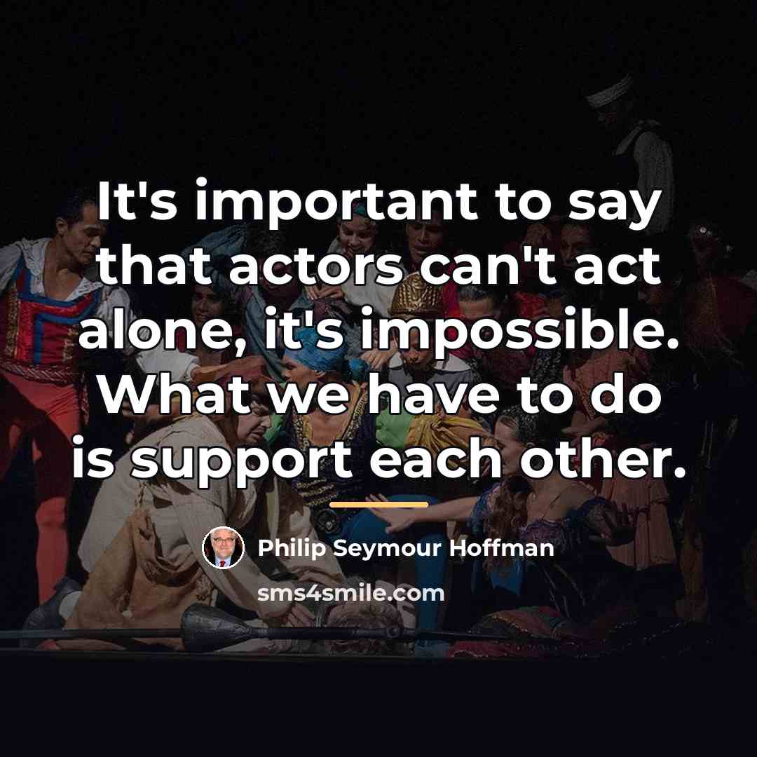 “It's important to say that actors can't act alone, it's…” quote by Philip Seymour Hoffman