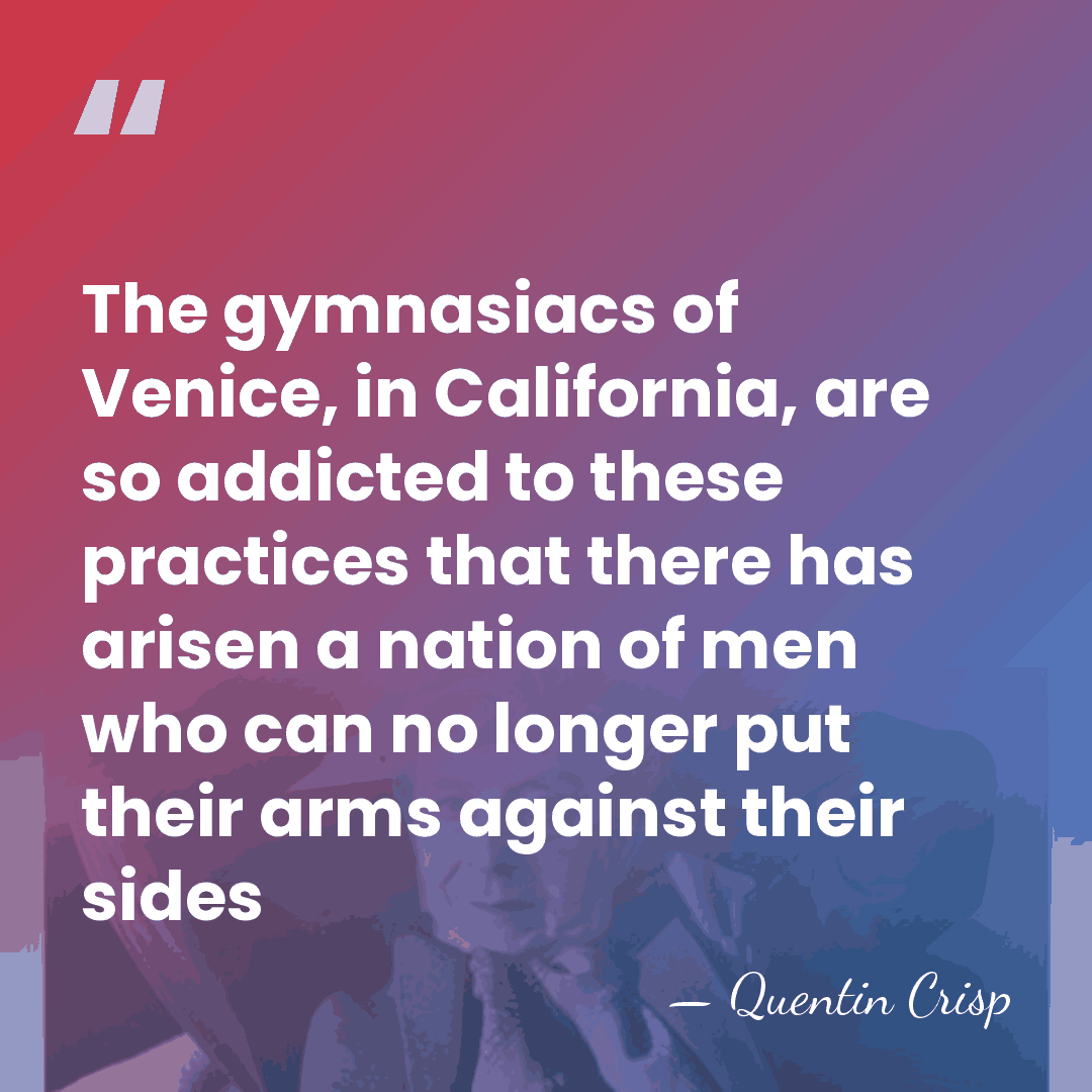 The gymnasiacs of Venice, in California, are so addicted to these practices&hellip; - Quentin Crisp