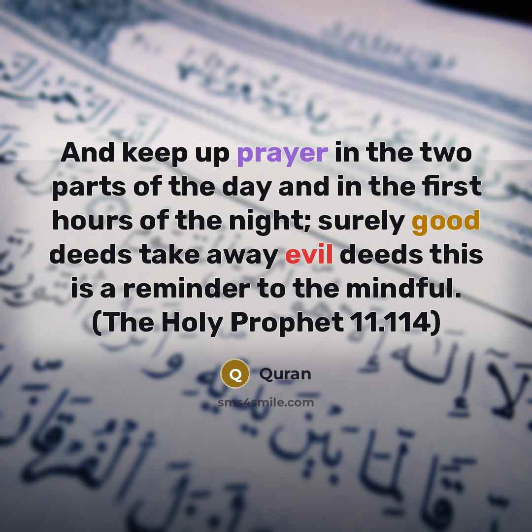 “And keep up prayer in the two parts of the day and in the first hours of the night; surely good deeds take away evil deeds this is a reminder to the mindful. (The Holy Prophet 11.114)” quote by Quran
