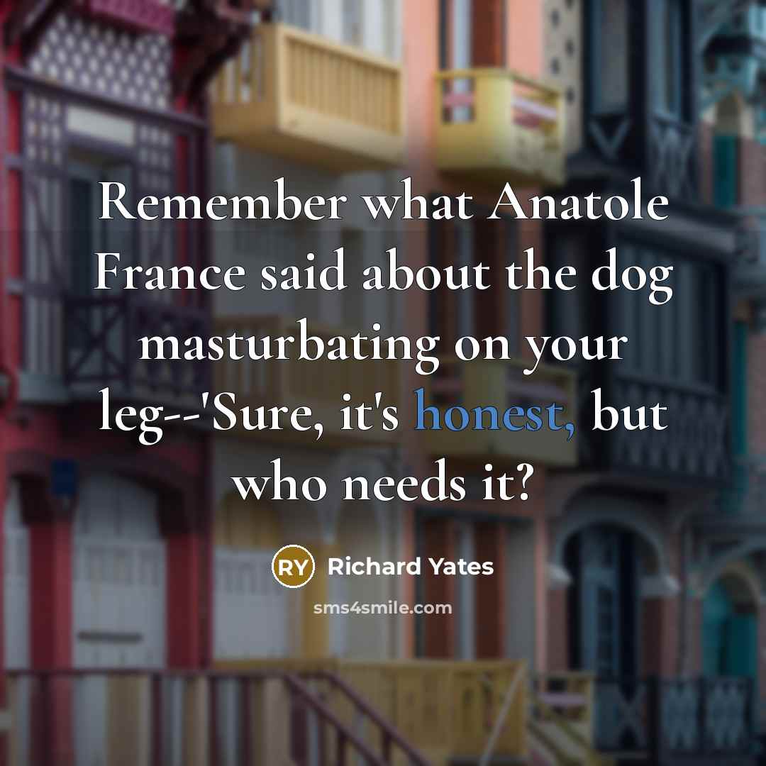 “Remember what Anatole France said about the dog masturbating on…” quote by Richard Yates