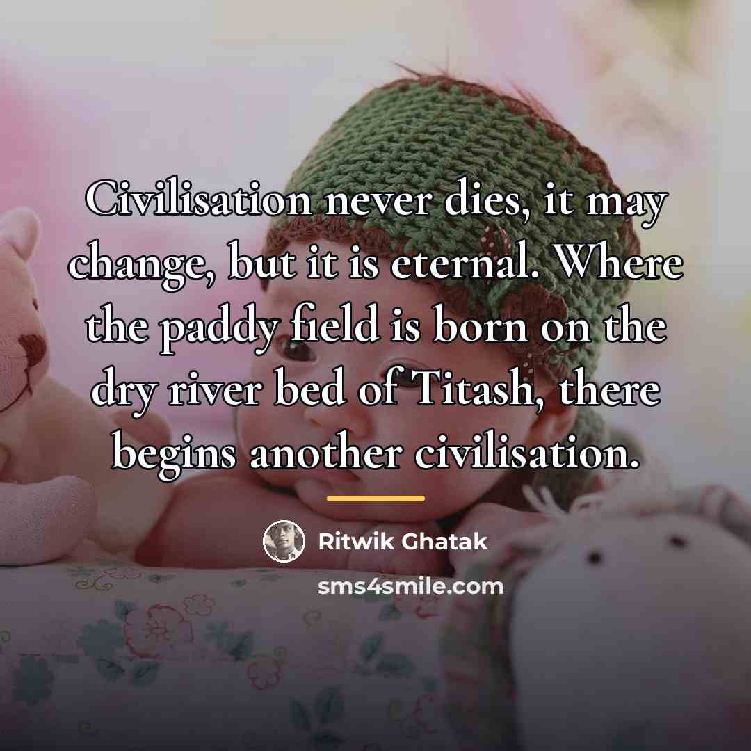 “Civilisation never dies, it may change, but it is eternal.…” quote by Ritwik Ghatak