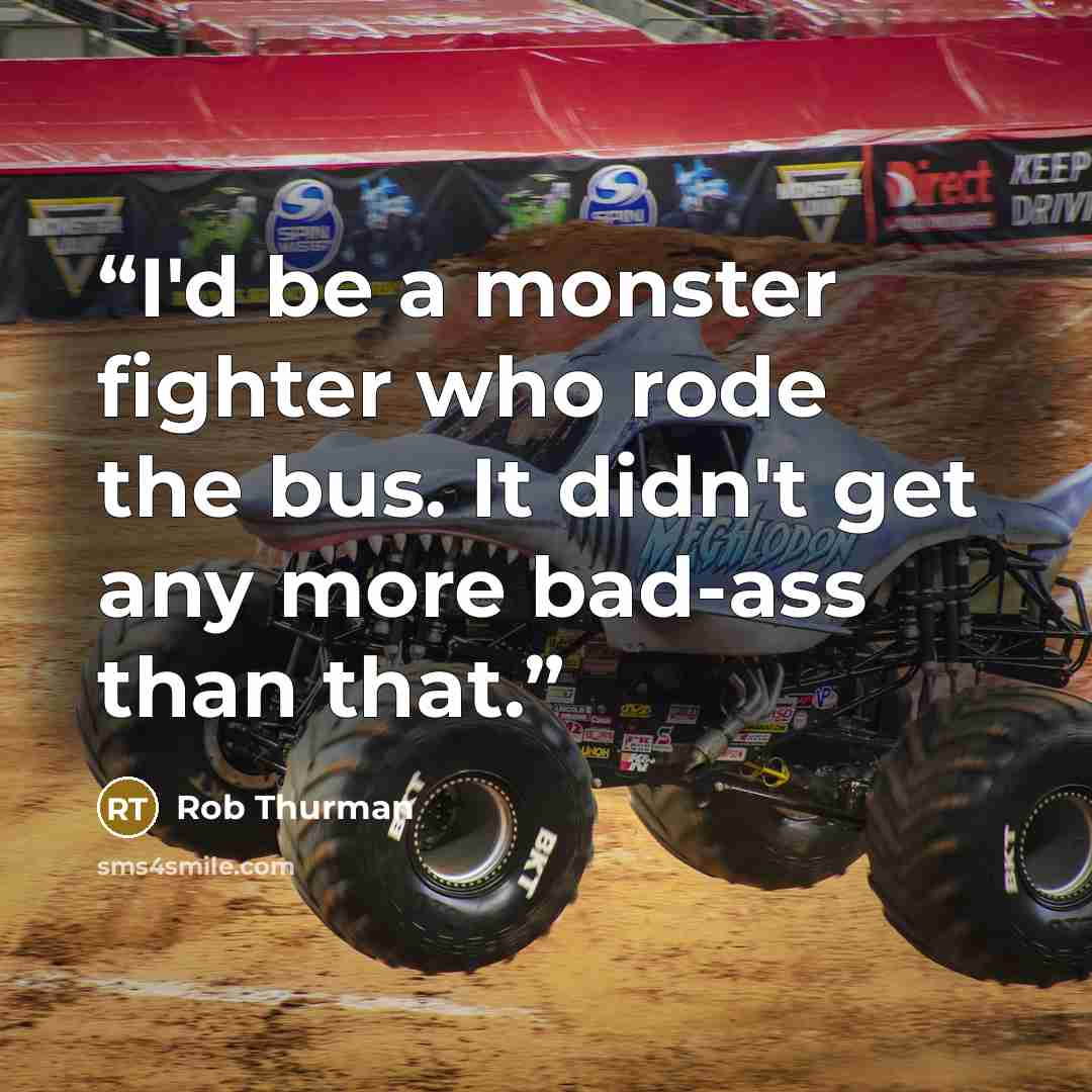 “I'd be a monster fighter who rode the bus. It didn't get any more bad-ass than that.” quote by Rob Thurman