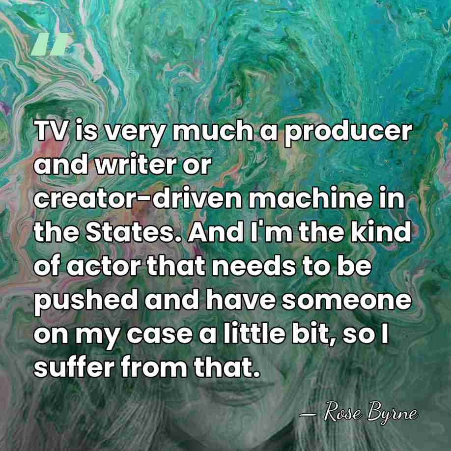 TV is very much a producer and writer or creator-driven machine in&hellip; - Rose Byrne