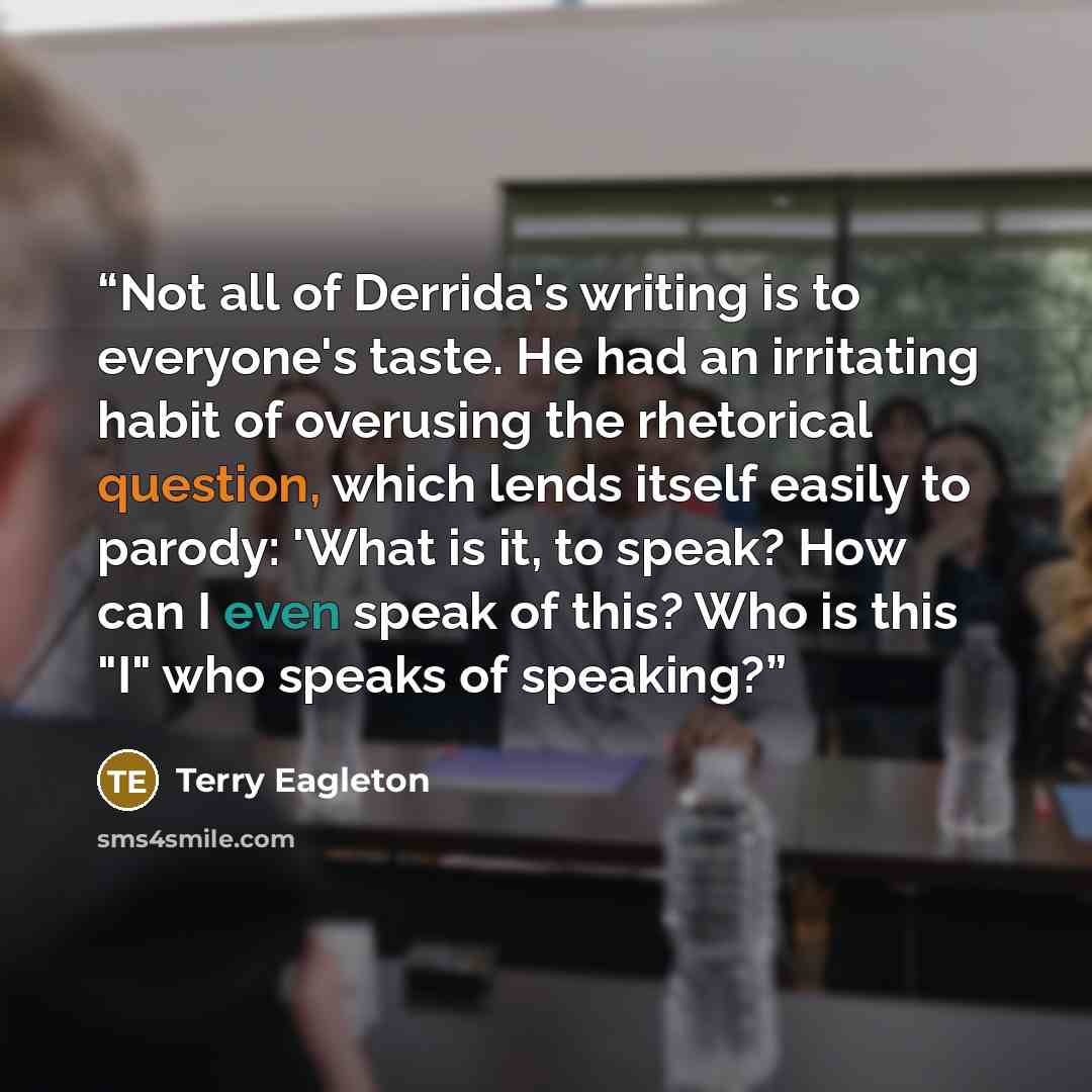 “Not all of Derrida's writing is to everyone's taste. He had an irritating habit of overusing the rhetorical question, which lends itself easily to parody: 'What is it, to speak? How can I even speak of this? Who is this "I" who speaks of speaking?” quote by Terry Eagleton