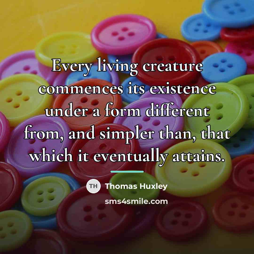 “Every living creature commences its existence under a form different…” quote by Thomas Huxley