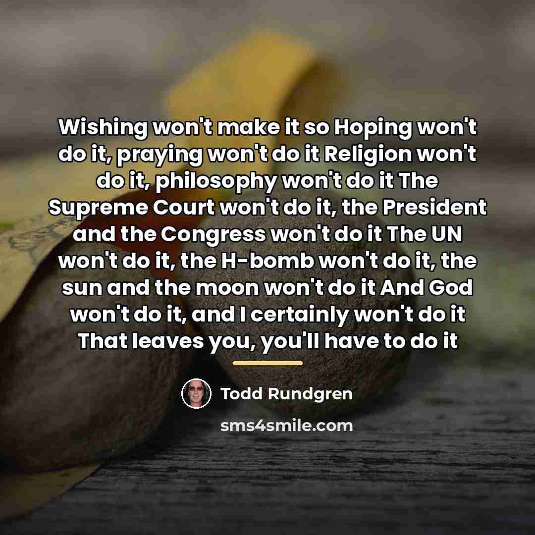 “Wishing won't make it so Hoping won't do it, praying…” quote by Todd Rundgren