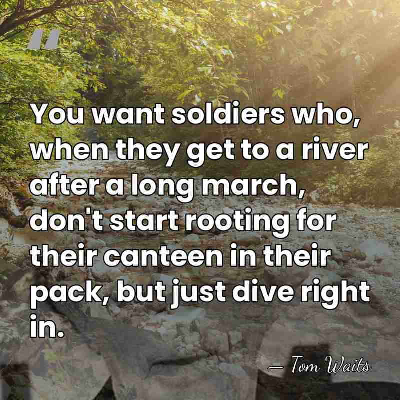 You want soldiers who, when they get to a river after a&hellip; - Tom Waits