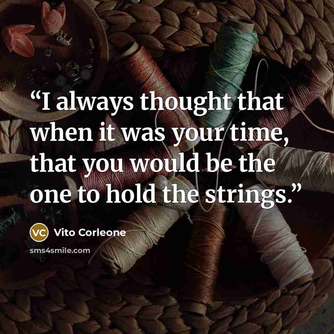 “I always thought that when it was your time, that you would be the one to hold the strings.” quote by Vito Corleone
