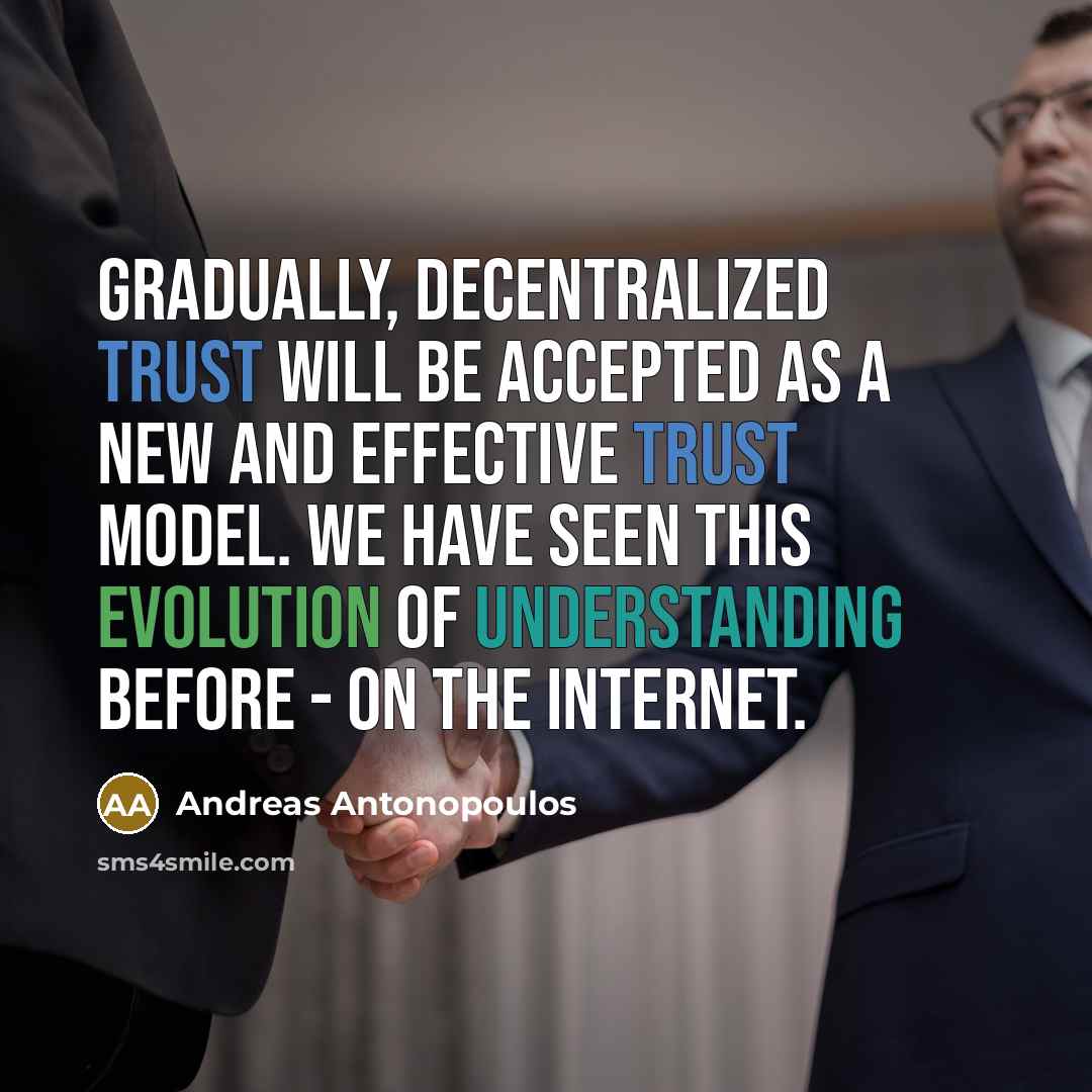 “Gradually, decentralized trust will be accepted as a new and effective trust model. We have seen this evolution of understanding before - on the Internet.” quote by Andreas Antonopoulos