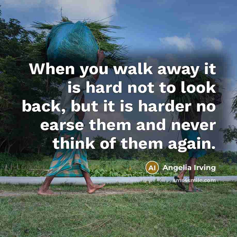 “When you walk away it is hard not to look back, but it is harder no earse them and never think of them again.” quote by Angelia Irving