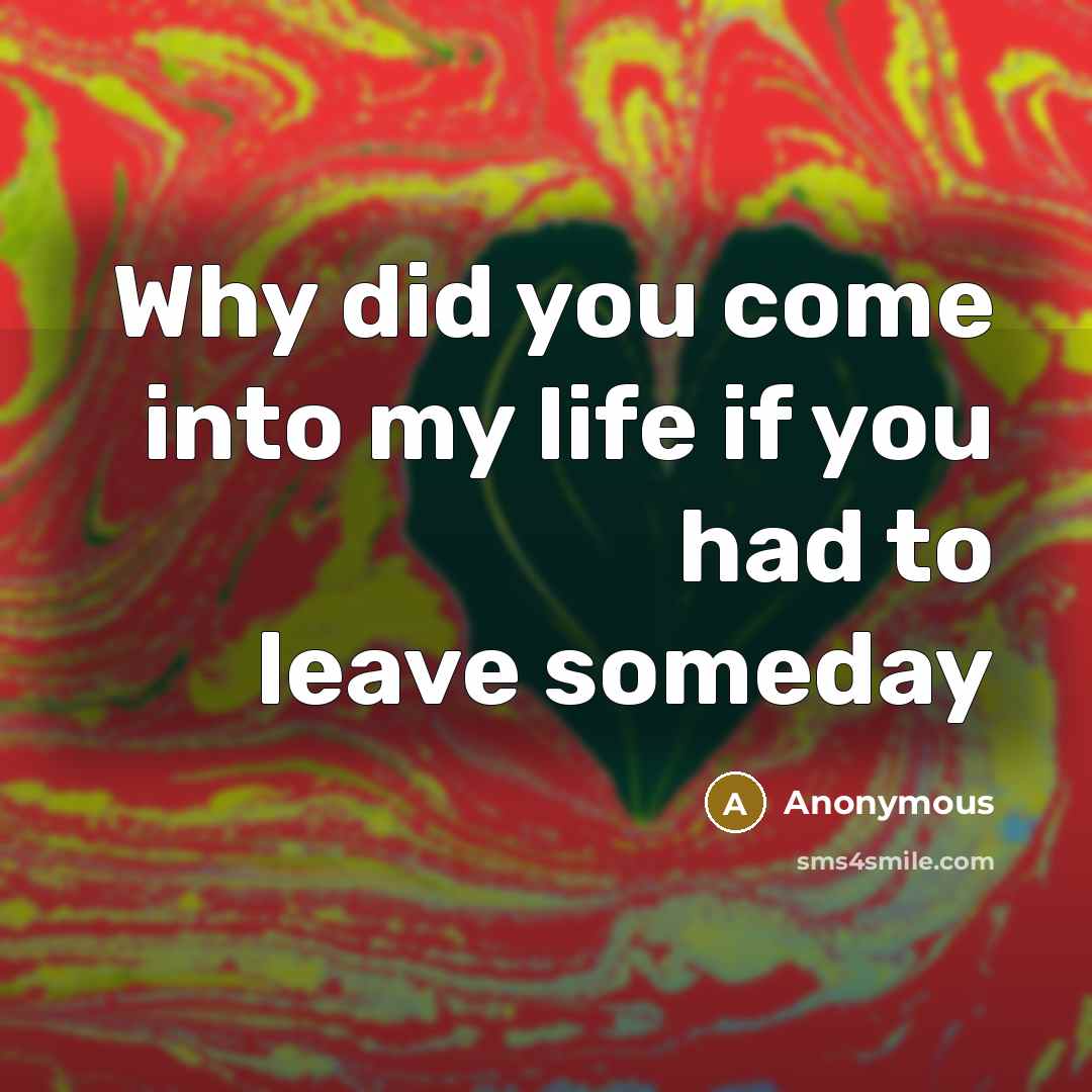 “Why did you come into my life if you had to leave someday” quote by Anonymous