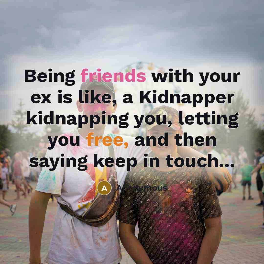 “Being friends with your ex is like, a Kidnapper kidnapping you, letting you free, and then saying keep in touch...” quote by Anonymous