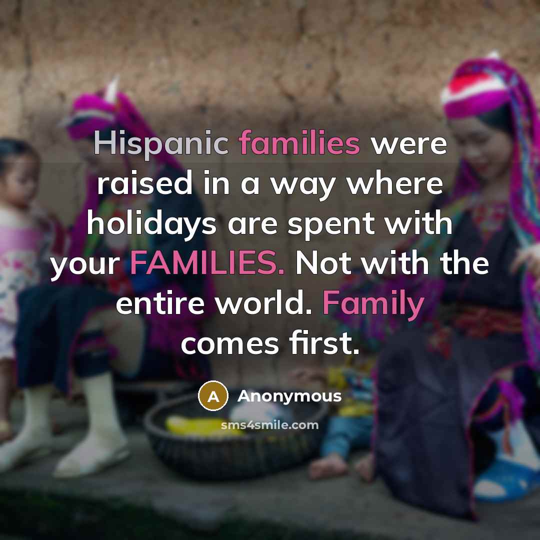 “Hispanic families were raised in a way where holidays are spent with your FAMILIES. Not with the entire world. Family comes first.” quote by Anonymous