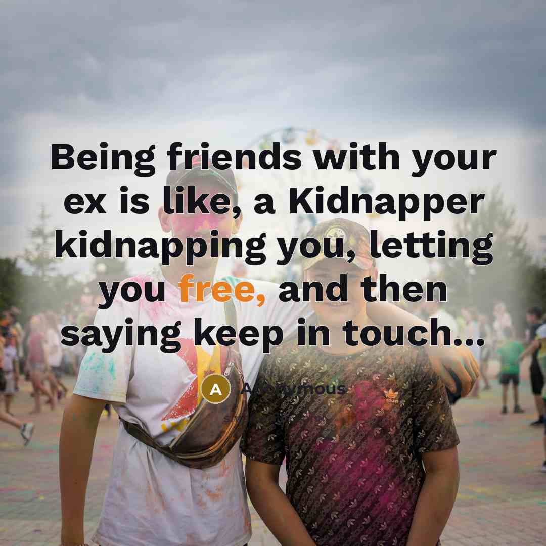 “Being friends with your ex is like, a Kidnapper kidnapping you, letting you free, and then saying keep in touch...” quote by Anonymous