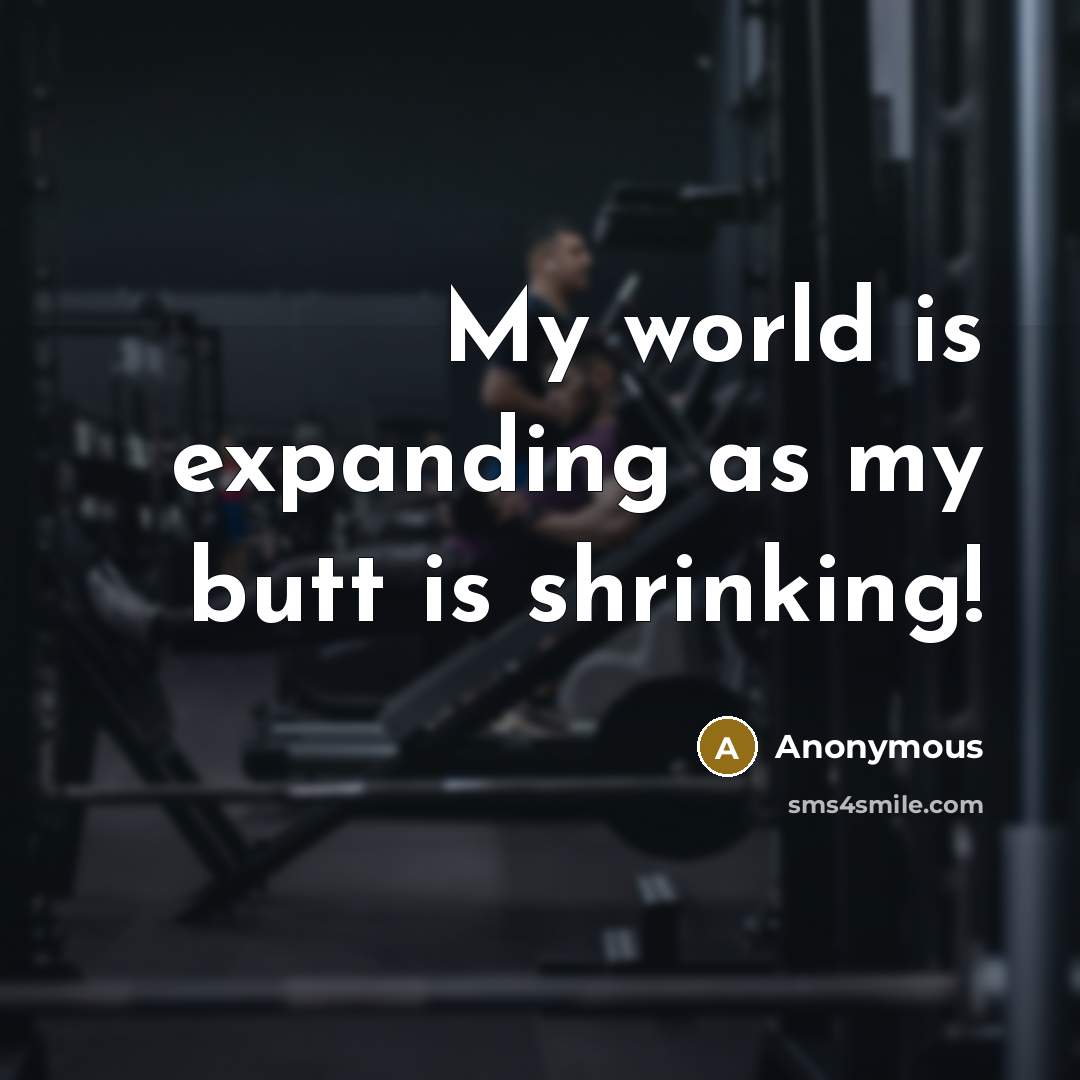 “My world is expanding as my butt is shrinking!…” quote by Anonymous