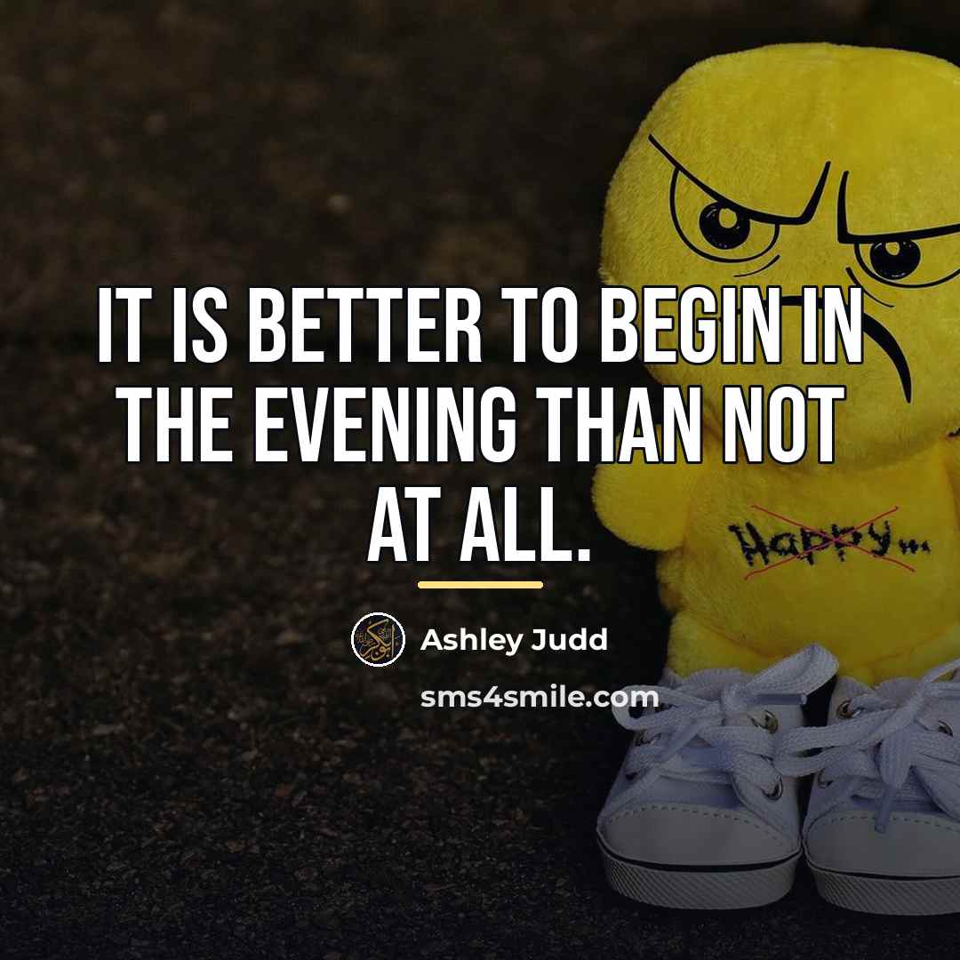 “It is better to begin in the evening than not…” quote by Ashley Judd