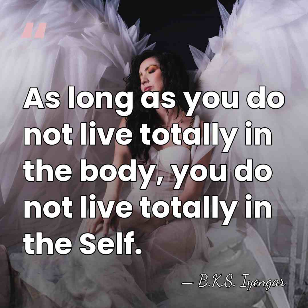 As long as you do not live totally in the body, you&hellip; - B.K.S. Iyengar