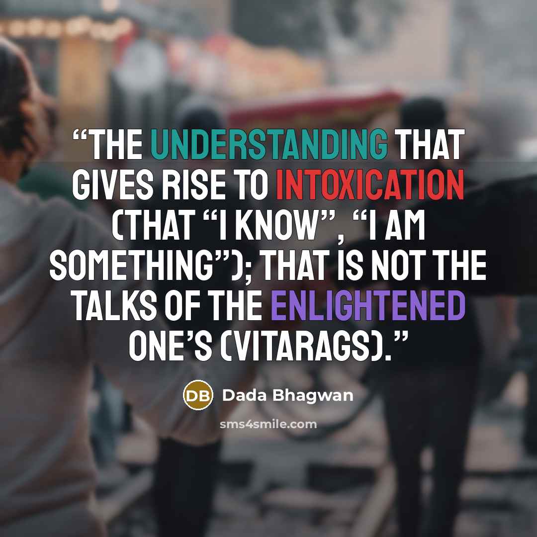 “The understanding that gives rise to intoxication (that “I Know”, “I am something”); that is not the talks of the enlightened one’s (Vitarags).” quote by Dada Bhagwan