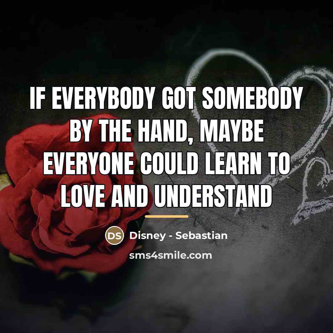 “If everybody got somebody by the hand, maybe everyone could…” quote by Disney - Sebastian