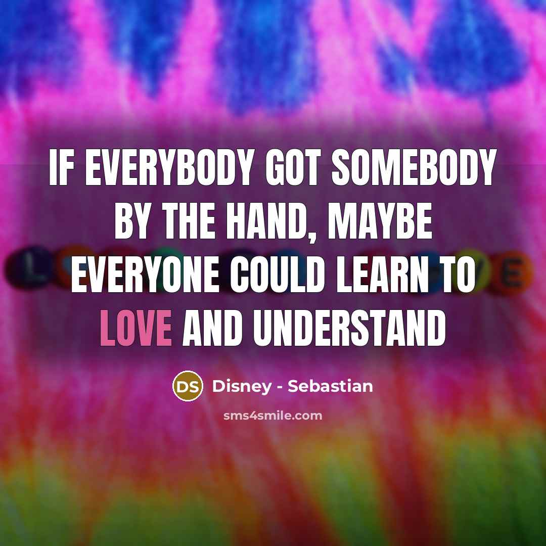 “If everybody got somebody by the hand, maybe everyone could learn to love and understand” quote by Disney - Sebastian