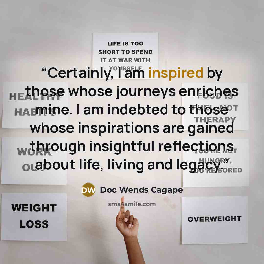 “Certainly, I am inspired by those whose journeys enriches mine. I am indebted to those whose inspirations are gained through insightful reflections about life, living and legacy.” quote by Doc Wends Cagape