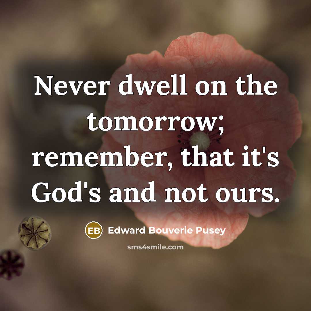 “Never dwell on the tomorrow; remember, that it's God's and…” quote by Edward Bouverie Pusey