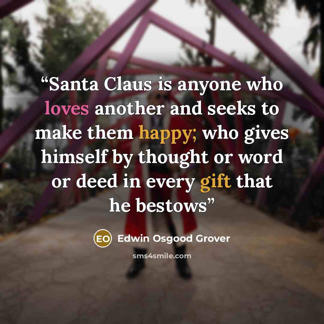 “Santa Claus is anyone who loves another and seeks to make them happy; who gives himself by thought or word or deed in every gift that he bestows” quote by Edwin Osgood Grover