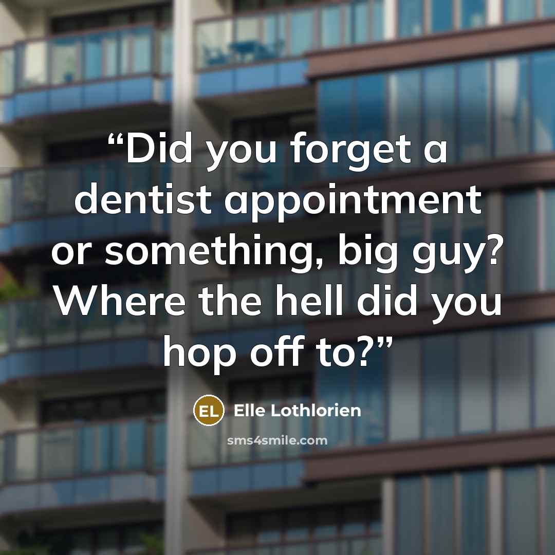 “Did you forget a dentist appointment or something, big guy? Where the hell did you hop off to?” quote by Elle Lothlorien