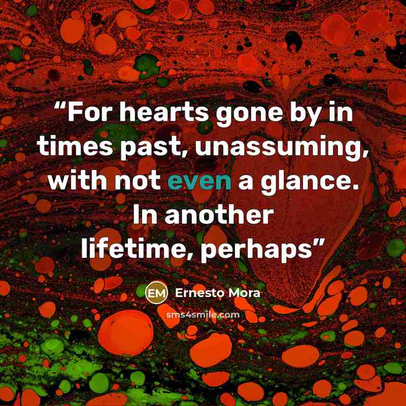 “For hearts gone by in times past, unassuming, with not even a glance. In another lifetime, perhaps” quote by Ernesto Mora