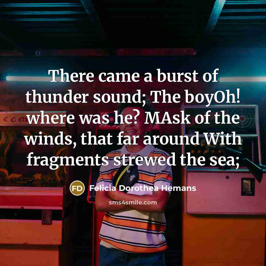“There came a burst of thunder sound; The boyOh! where was he? MAsk of the winds, that far around With fragments strewed the sea;” quote by Felicia Dorothea Hemans