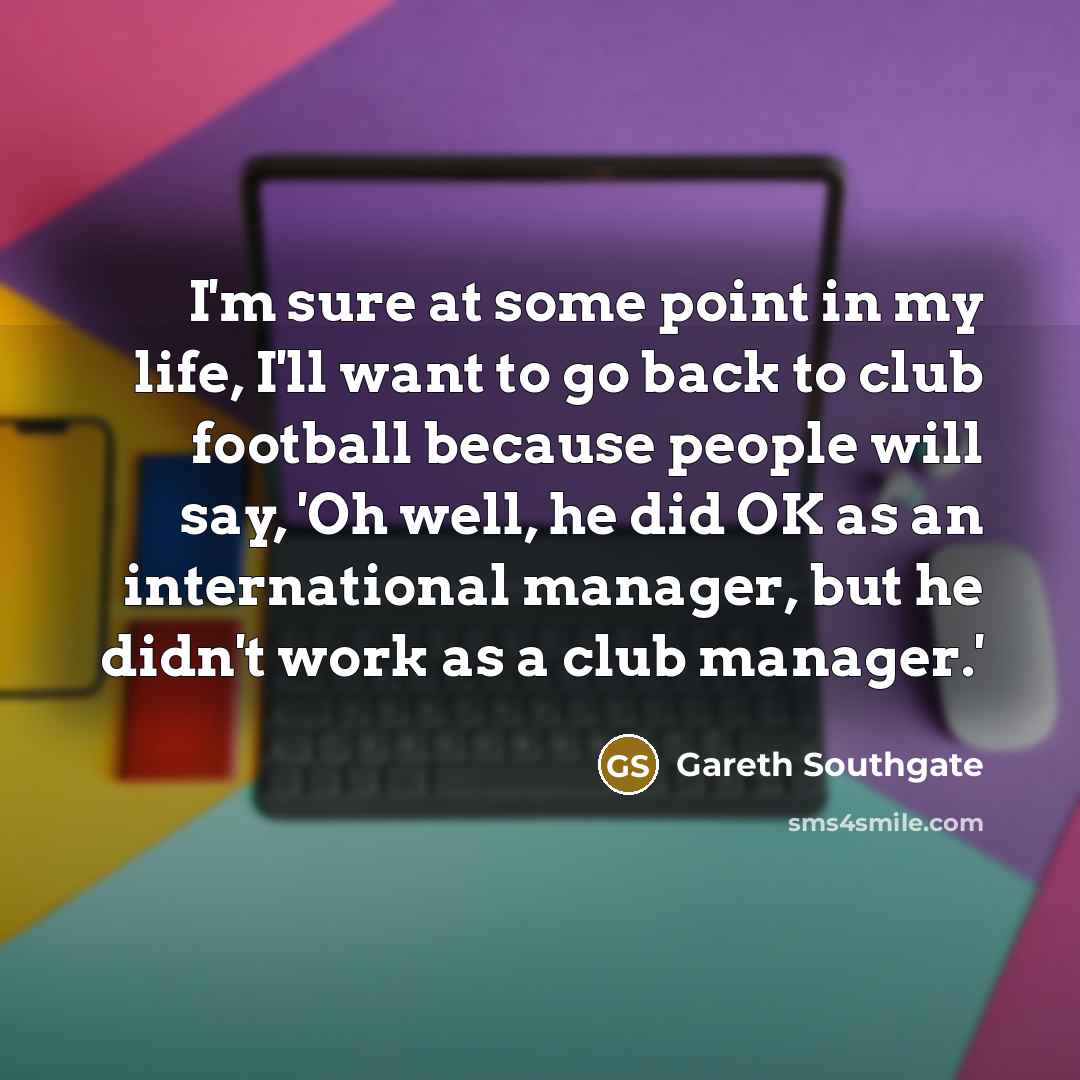 “I'm sure at some point in my life, I'll want…” quote by Gareth Southgate