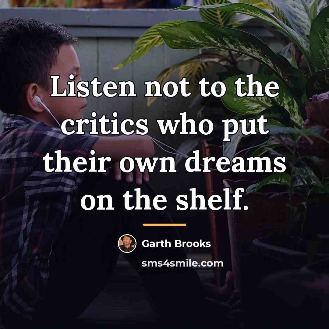 “Listen not to the critics who put their own dreams…” quote by Garth Brooks