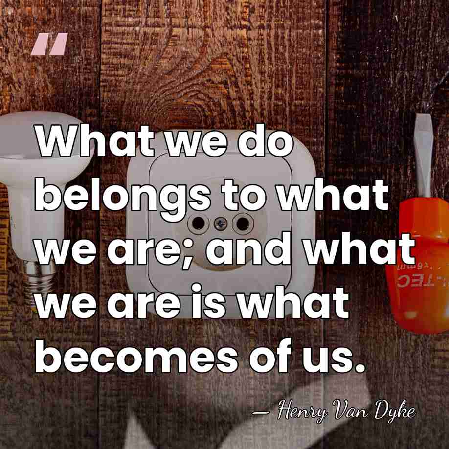 What we do belongs to what we are; and what we are&hellip; - Henry Van Dyke
