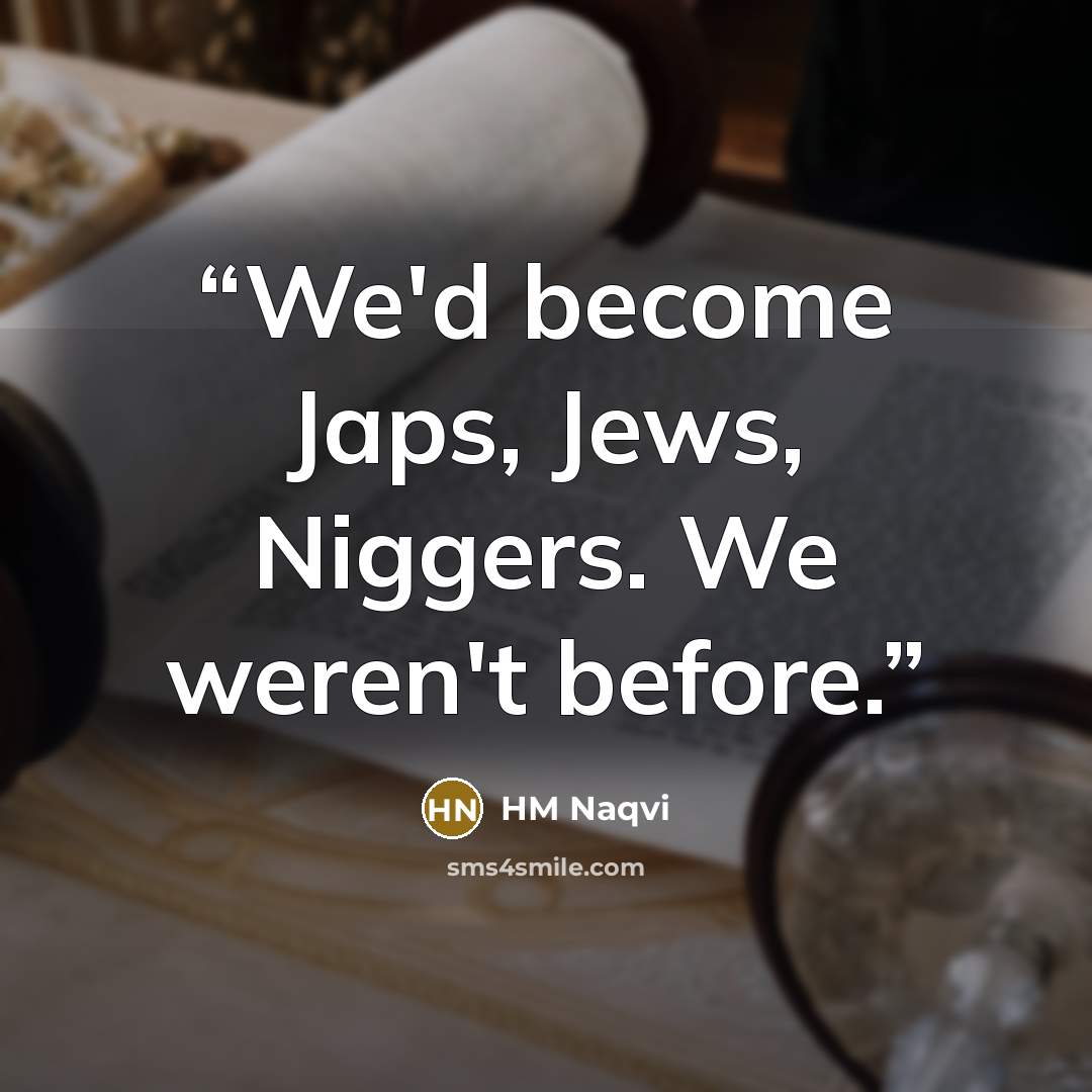 “We'd become Japs, Jews, Niggers. We weren't before.” quote by HM Naqvi