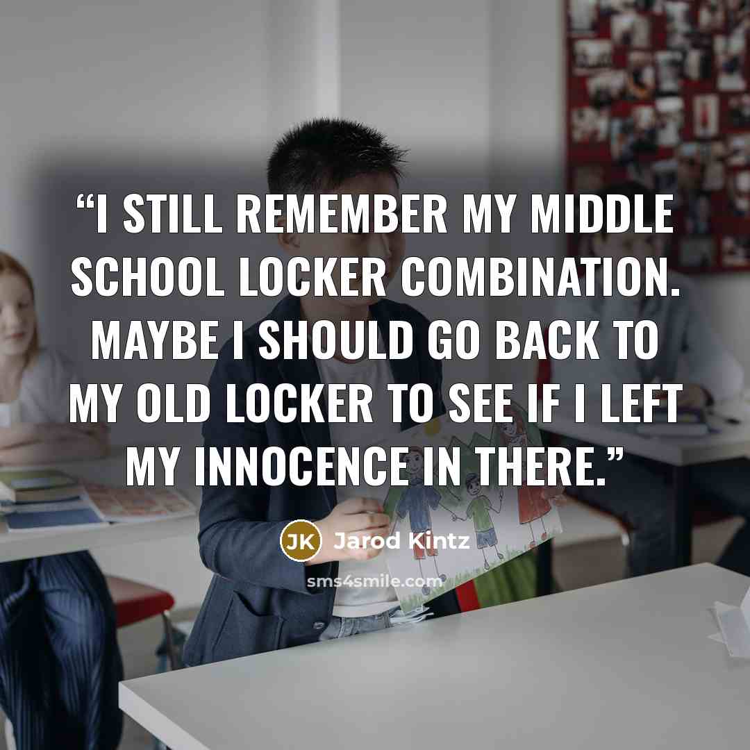 “I still remember my middle school locker combination. Maybe I should go back to my old locker to see if I left my innocence in there.” quote by Jarod Kintz