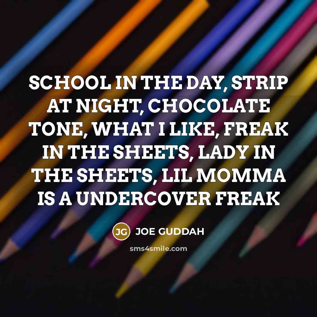 “SCHOOL IN THE DAY, STRIP AT NIGHT, CHOCOLATE TONE, WHAT I LIKE, FREAK IN THE SHEETS, LADY IN THE SHEETS, LIL MOMMA IS A UNDERCOVER FREAK” quote by JOE GUDDAH