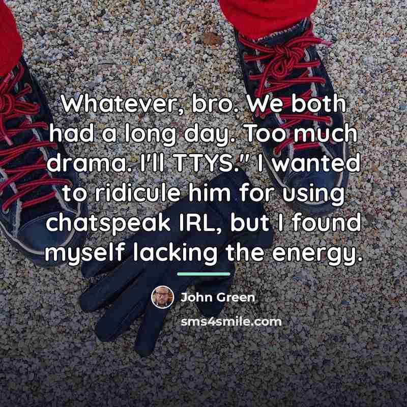 “Whatever, bro. We both had a long day. Too much…” quote by John Green