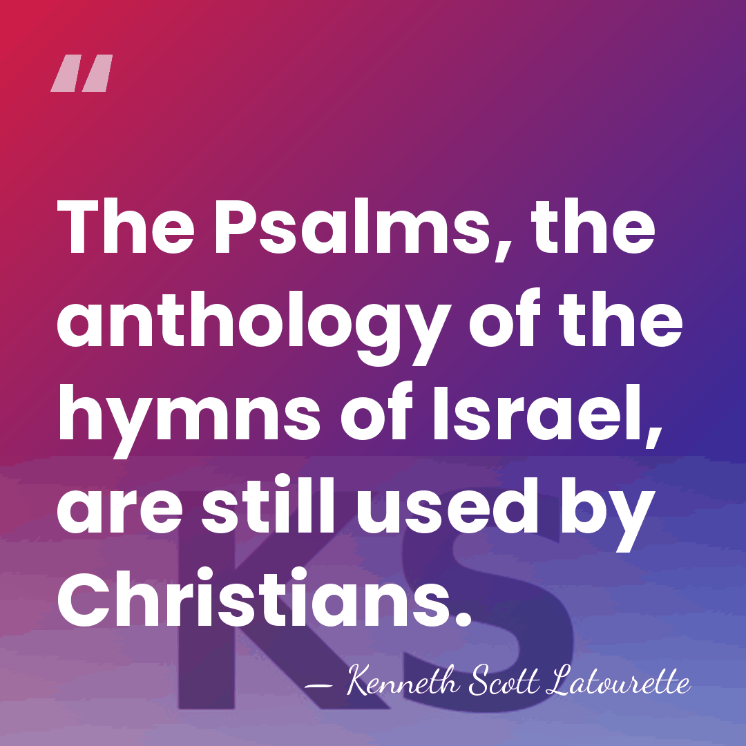The Psalms, the anthology of the hymns of Israel, are still used&hellip; - Kenneth Scott Latourette