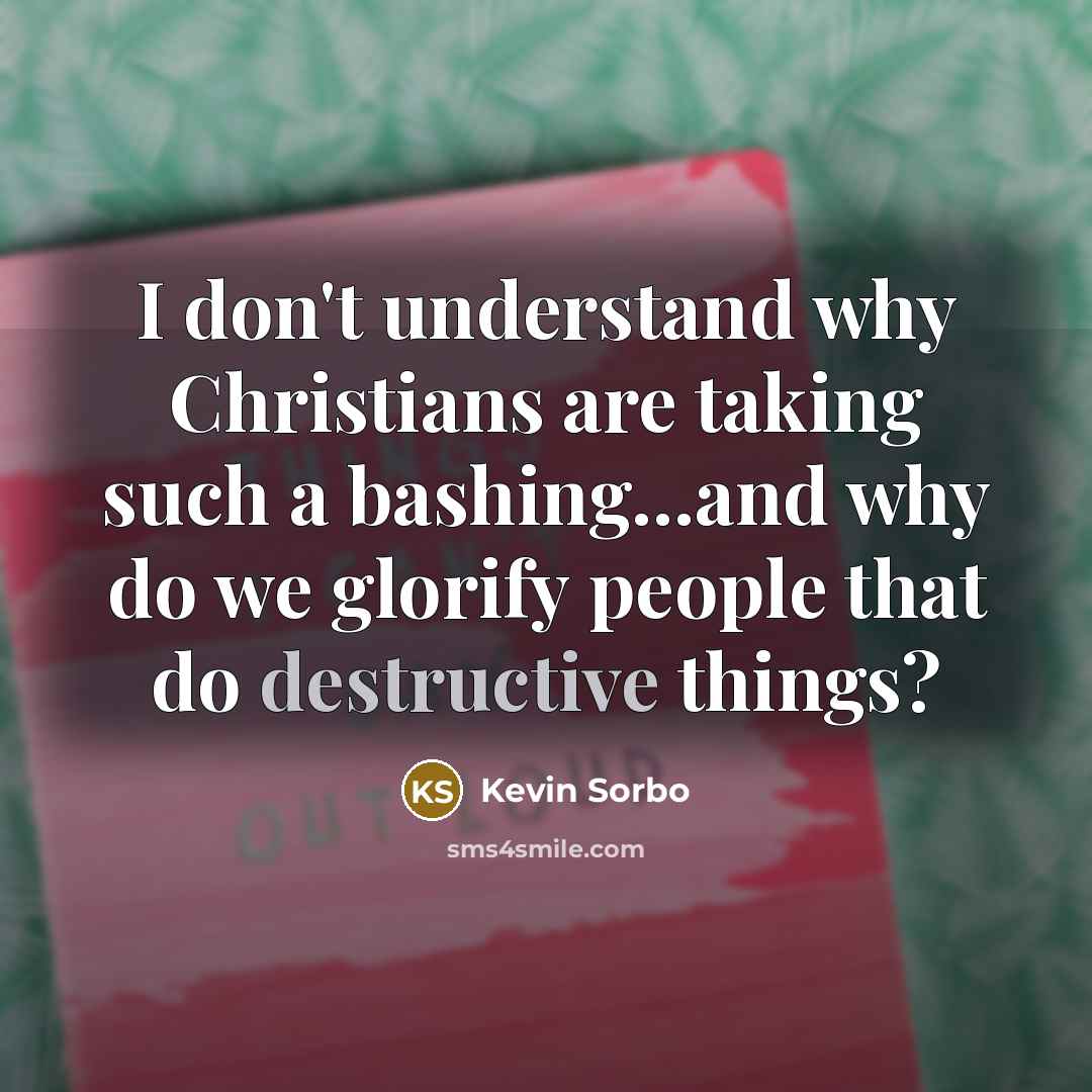 “I don't understand why Christians are taking such a bashing...and why do we glorify people that do destructive things?” quote by Kevin Sorbo