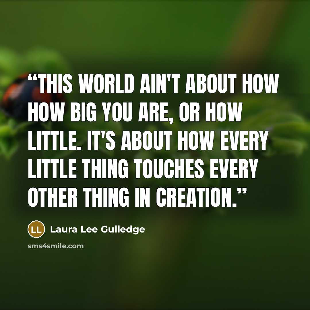 “This world ain't about how how big you are, or how little. It's about how every little thing touches every other thing in creation.” quote by Laura Lee Gulledge