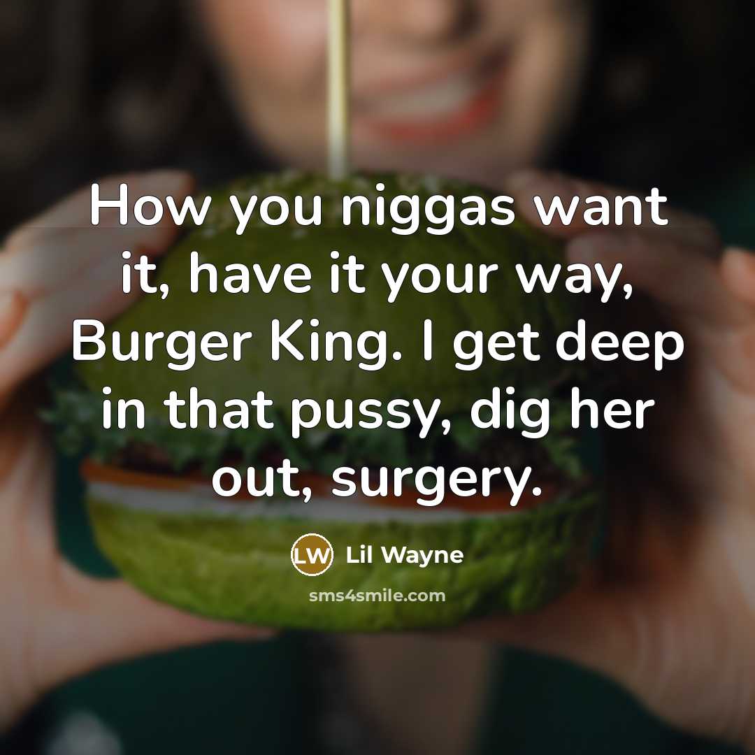 “How you niggas want it, have it your way, Burger King. I get deep in that pussy, dig her out, surgery.” quote by Lil Wayne