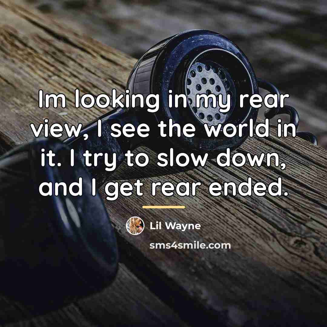 “Im looking in my rear view, I see the world…” quote by Lil Wayne