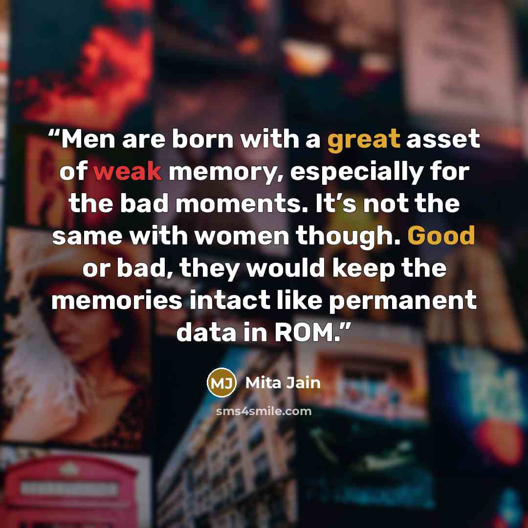 “Men are born with a great asset of weak memory, especially for the bad moments. It’s not the same with women though. Good or bad, they would keep the memories intact like permanent data in ROM.” quote by Mita Jain