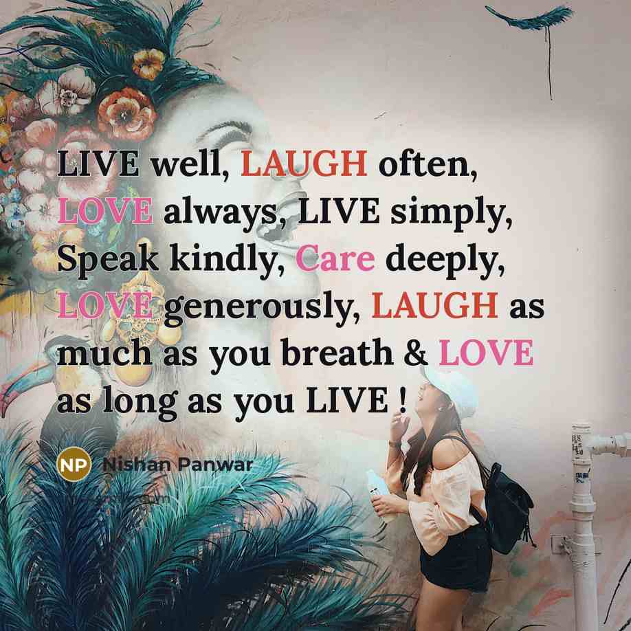 “LIVE well, LAUGH often, LOVE always, LIVE simply, Speak kindly, Care deeply, LOVE generously, LAUGH as much as you breath & LOVE as long as you LIVE !” quote by Nishan Panwar