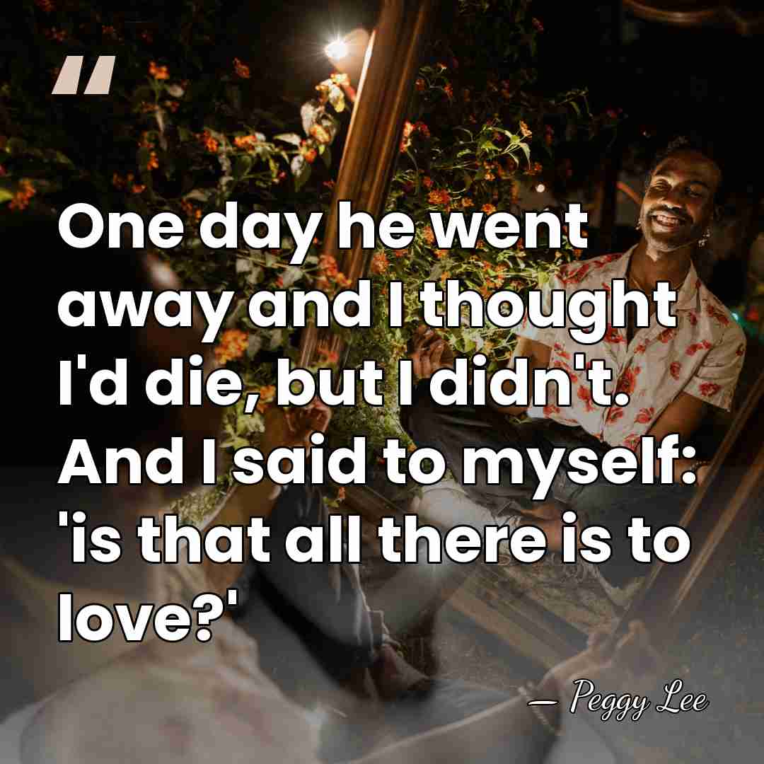 One day he went away and I thought I'd die, but I&hellip; - Peggy Lee