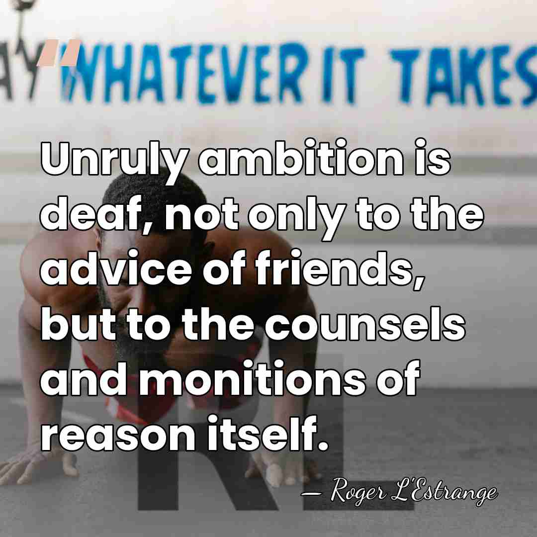 Unruly ambition is deaf, not only to the advice of friends, but&hellip; - Roger L'Estrange