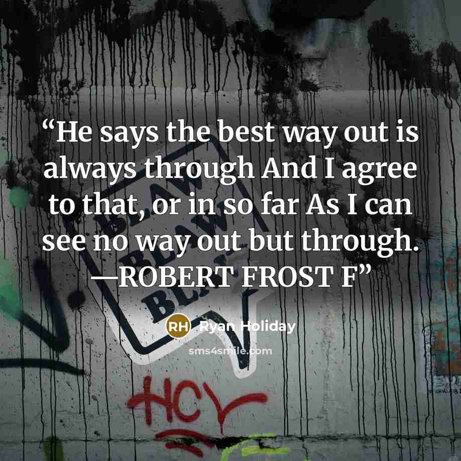 “He says the best way out is always through And I agree to that, or in so far As I can see no way out but through. —ROBERT FROST F” quote by Ryan Holiday
