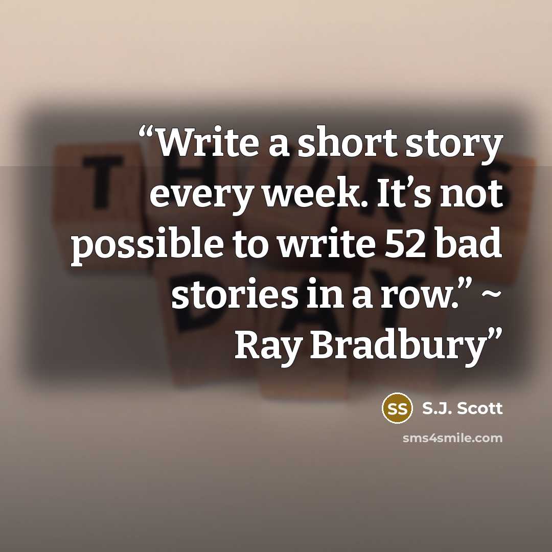 “Write a short story every week. It’s not possible to write 52 bad stories in a row.” ~ Ray Bradbury” quote by S.J. Scott