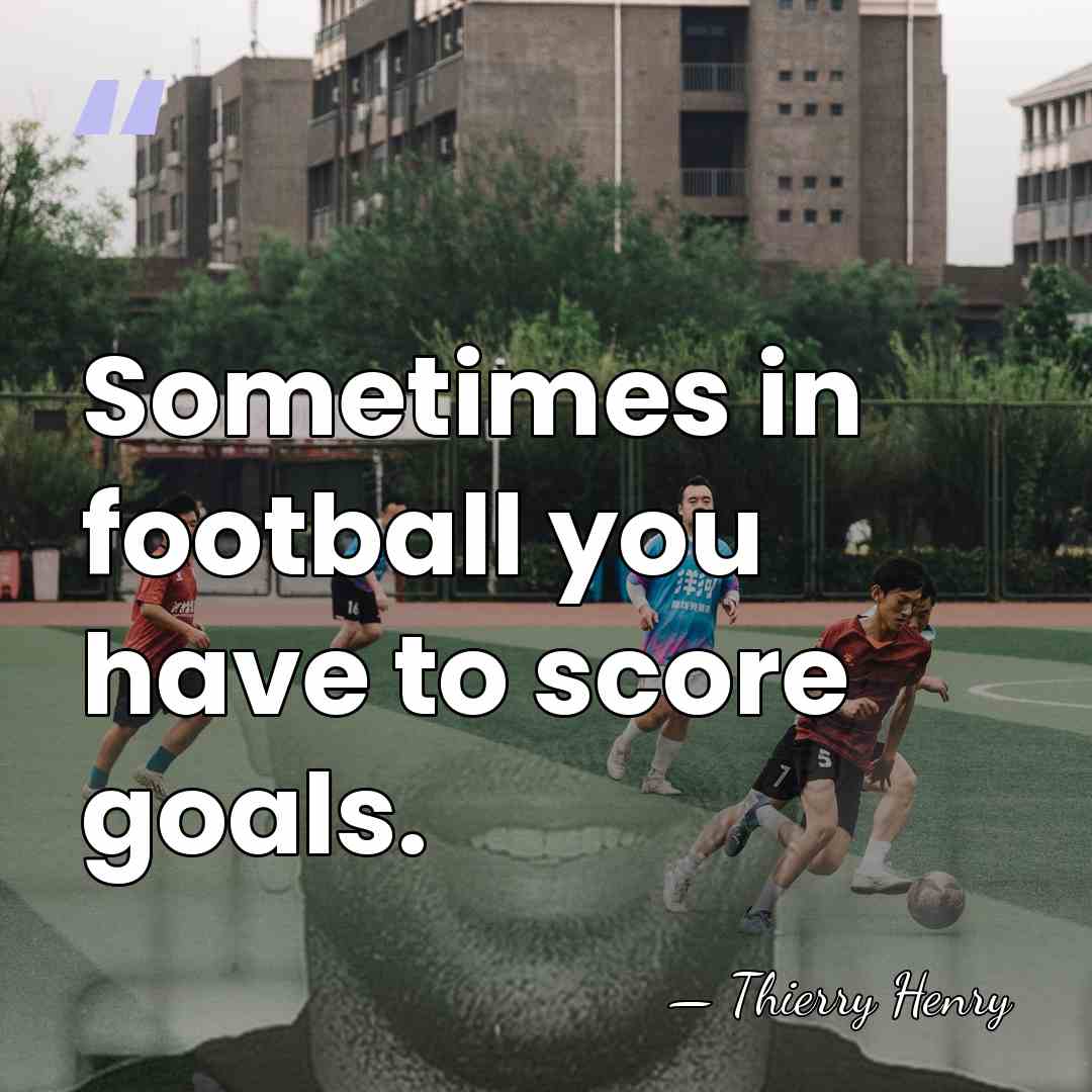 Sometimes in football you have to score goals. - Thierry Henry