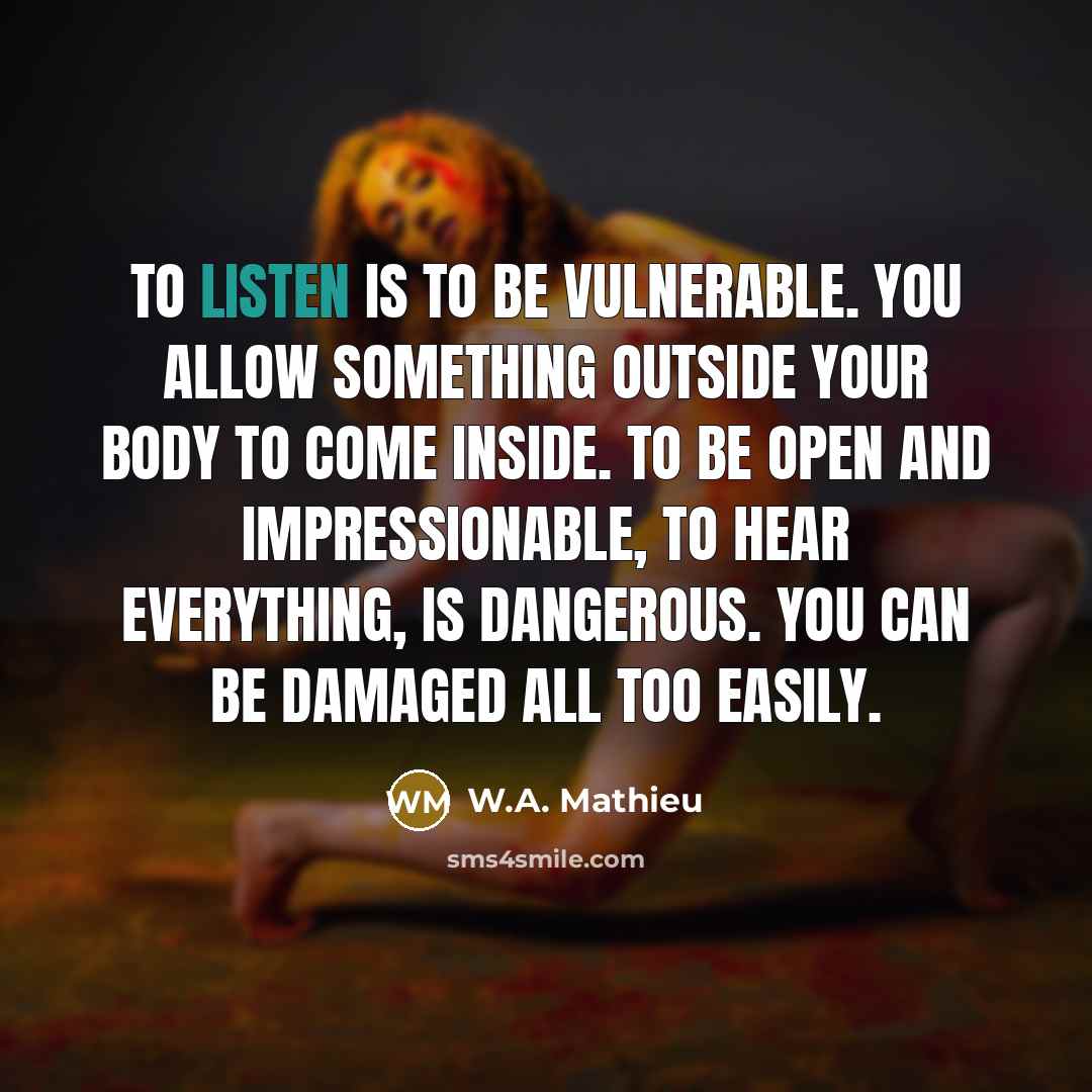 “To listen is to be vulnerable. You allow something outside…” quote by W.A. Mathieu